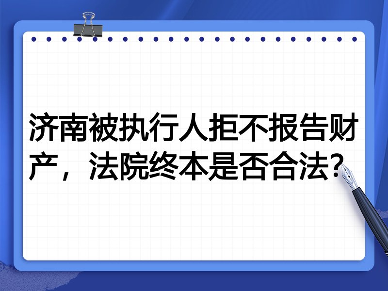 济南被执行人拒不报告财产，法院终本是否合法？
