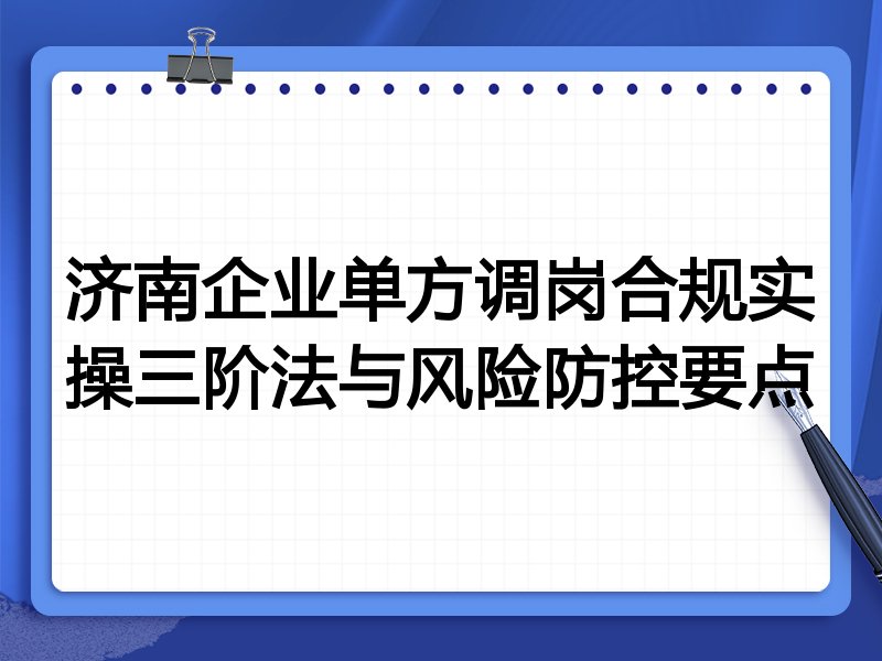 济南企业单方调岗合规实操三阶法与风险防控要点