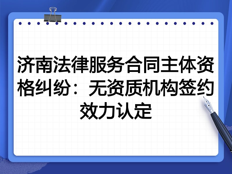 济南法律服务合同主体资格纠纷：无资质机构签约效力认定