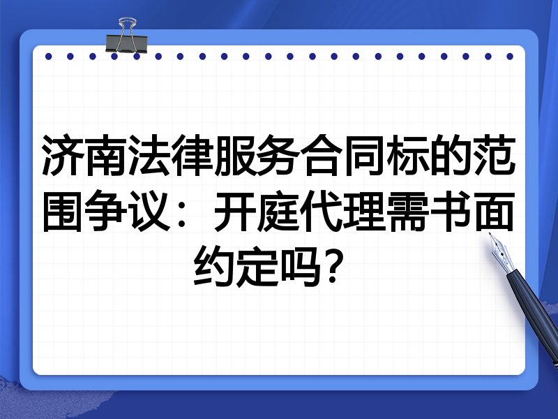 济南法律服务合同标的范围争议:开庭代理需书面约定吗?