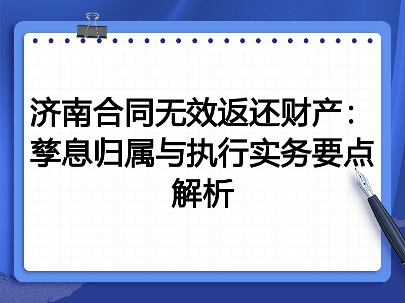 济南合同无效返还财产:孳息归属与执行实务要点解析