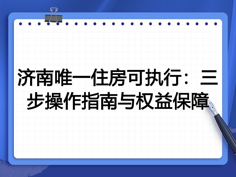 济南唯一住房可执行:三步操作指南与权益保障
