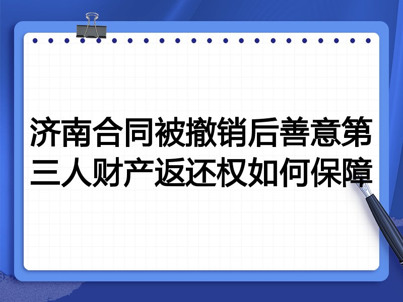 济南合同被撤销后善意第三人财产返还权如何保障