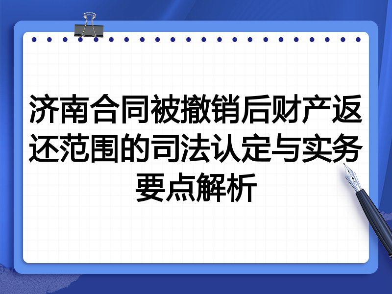 济南合同被撤销后财产返还范围的司法认定与实务要点解析