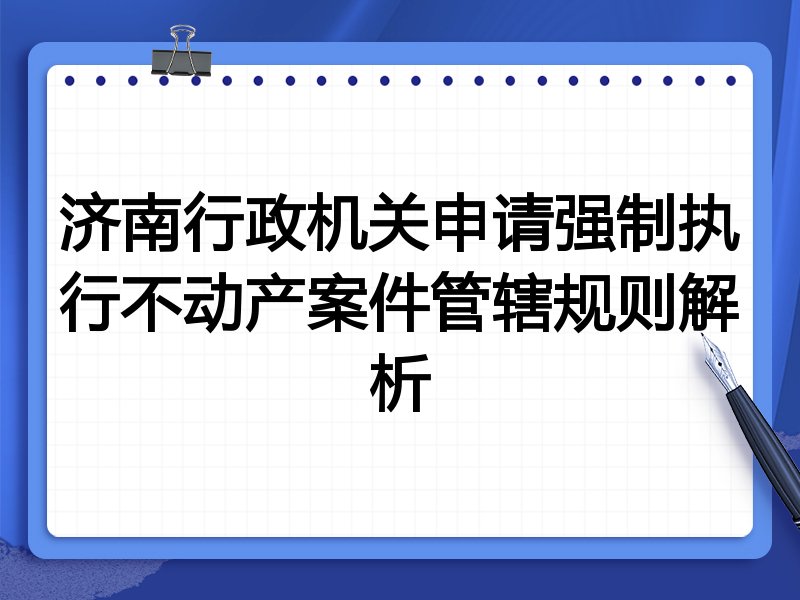 济南行政机关申请强制执行不动产案件管辖规则解析