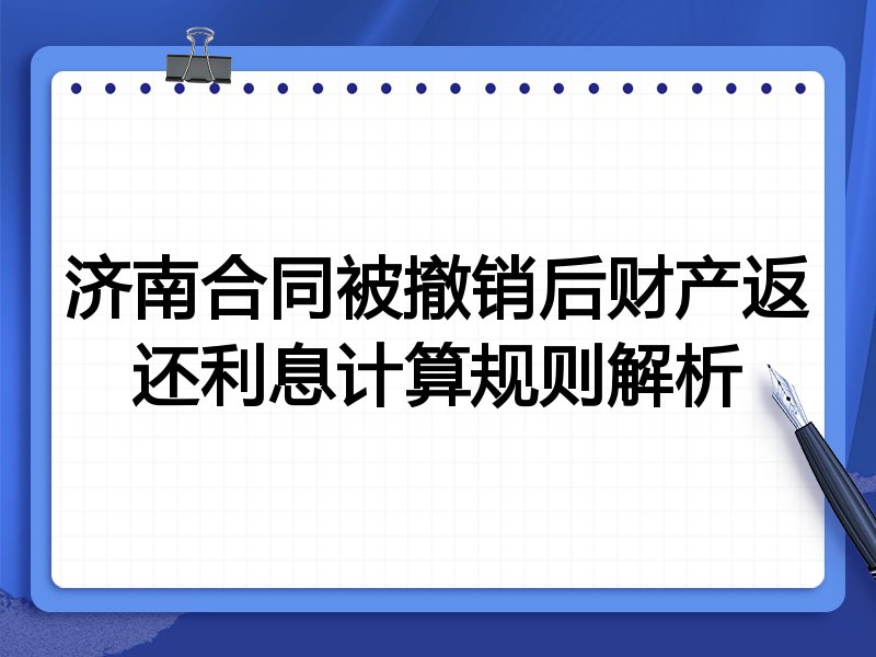 济南合同被撤销后财产返还利息计算规则解析