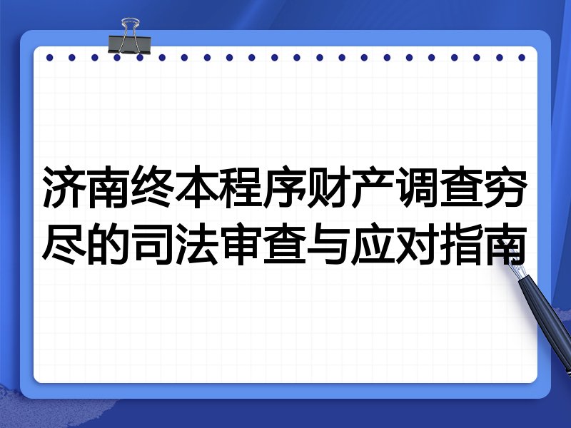 济南终本程序财产调查穷尽的司法审查与应对指南