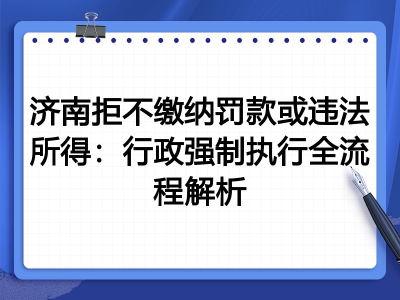 济南拒不缴纳罚款或违法所得:行政强制执行全流程解析