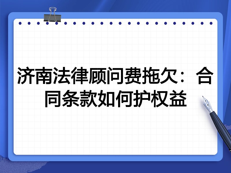 济南法律顾问费拖欠:合同条款如何护权益