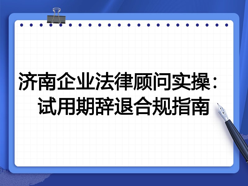 济南企业法律顾问实操：试用期辞退合规指南