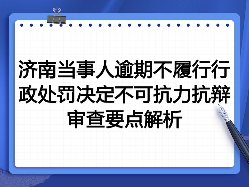 济南当事人逾期不履行行政处罚决定不可抗力抗辩审查要点解析