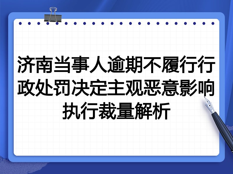 济南当事人逾期不履行行政处罚决定主观恶意影响执行裁量解析