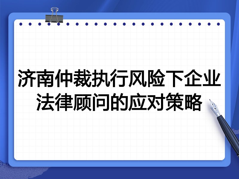 济南仲裁执行风险下企业法律顾问的应对策略