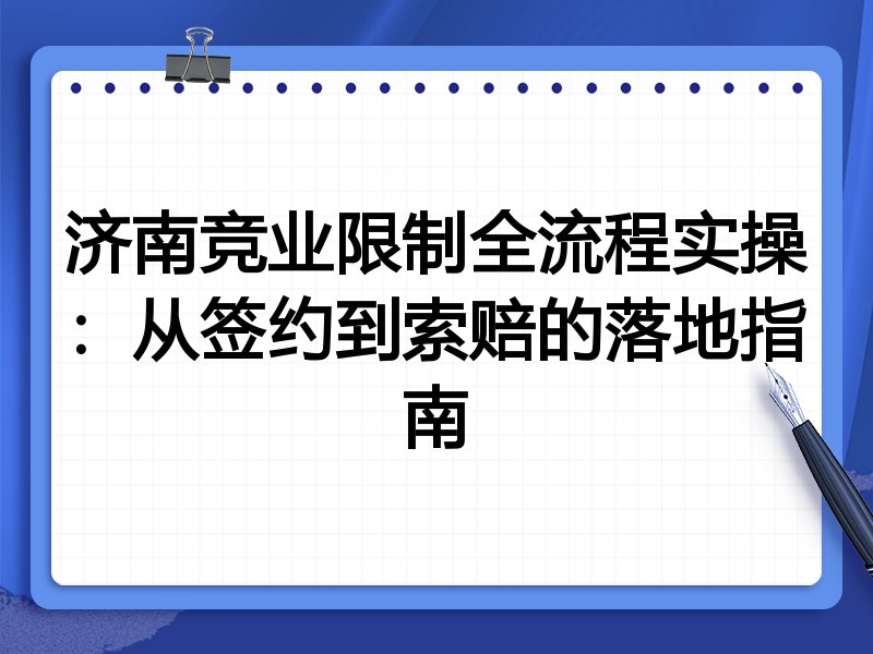 济南竞业限制全流程实操:从签约到索赔的落地指南