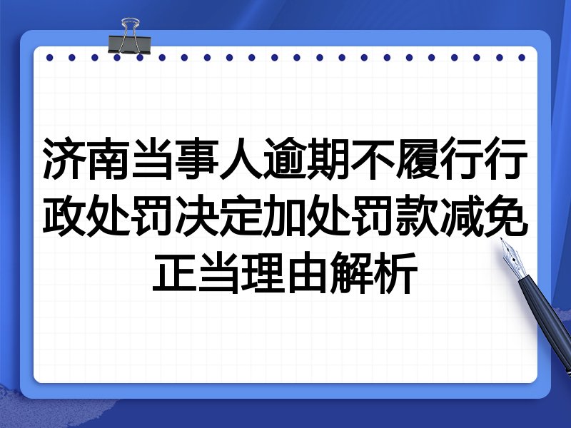 济南当事人逾期不履行行政处罚决定加处罚款减免正当理由解析