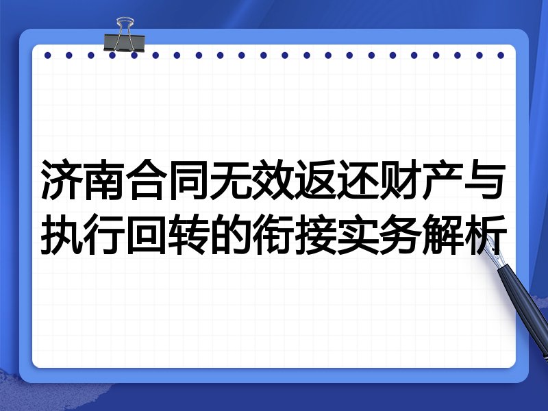 济南合同无效返还财产与执行回转的衔接实务解析