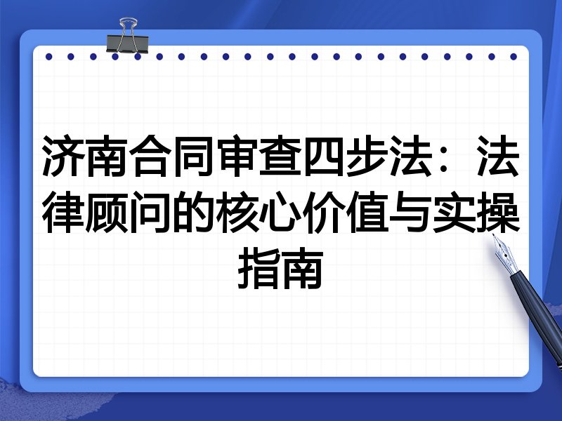 济南合同审查四步法:法律顾问的核心价值与实操指南