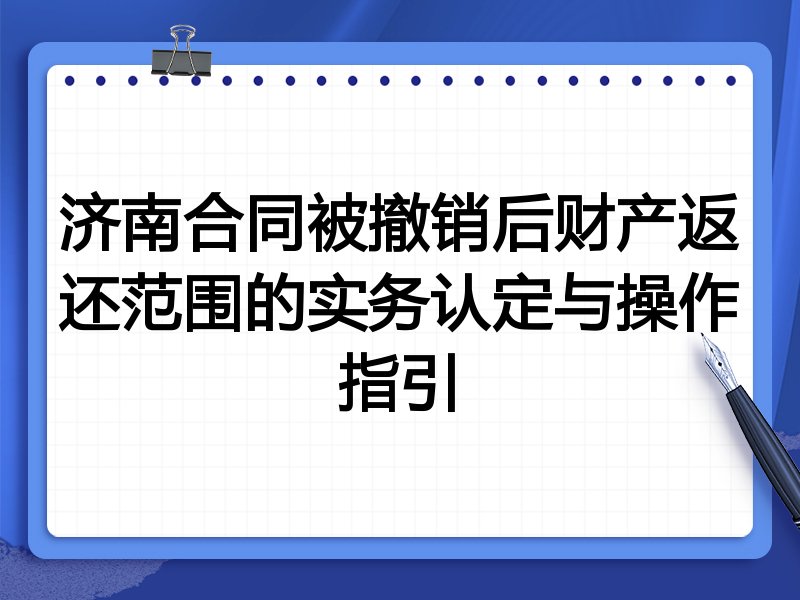 济南合同被撤销后财产返还范围的实务认定与操作指引