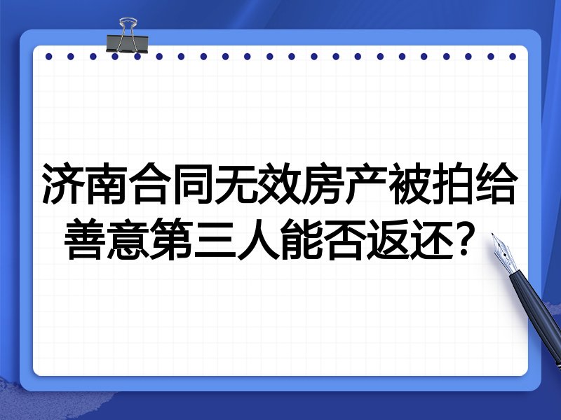 济南合同无效房产被拍给善意第三人能否返还?