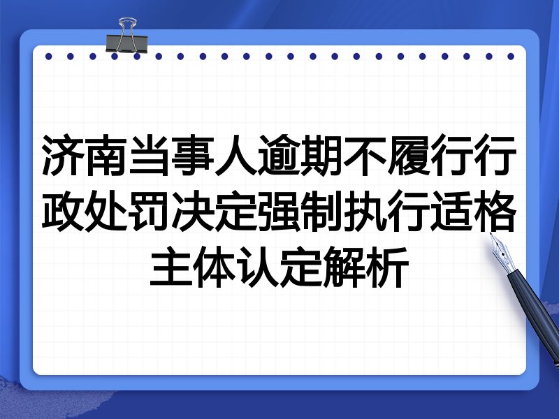 济南当事人逾期不履行行政处罚决定强制执行适格主体认定解析