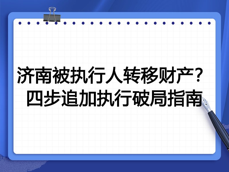 济南被执行人转移财产?四步追加执行破局指南