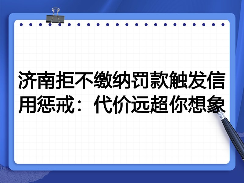 济南拒不缴纳罚款触发信用惩戒:代价远超你想象