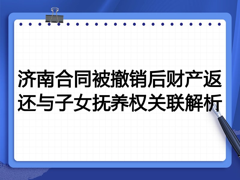 济南合同被撤销后财产返还与子女抚养权关联解析