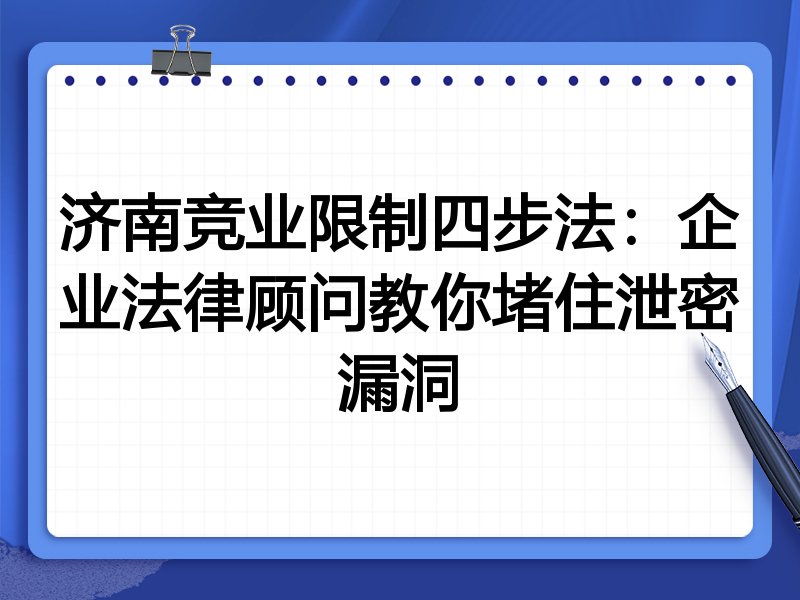 济南竞业限制四步法:企业法律顾问教你堵住泄密漏洞