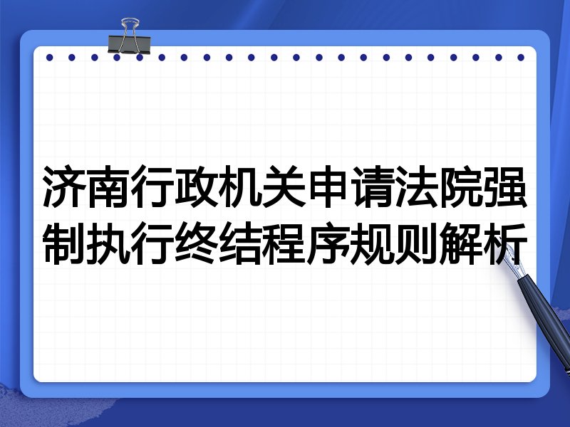 济南行政机关申请法院强制执行终结程序规则解析