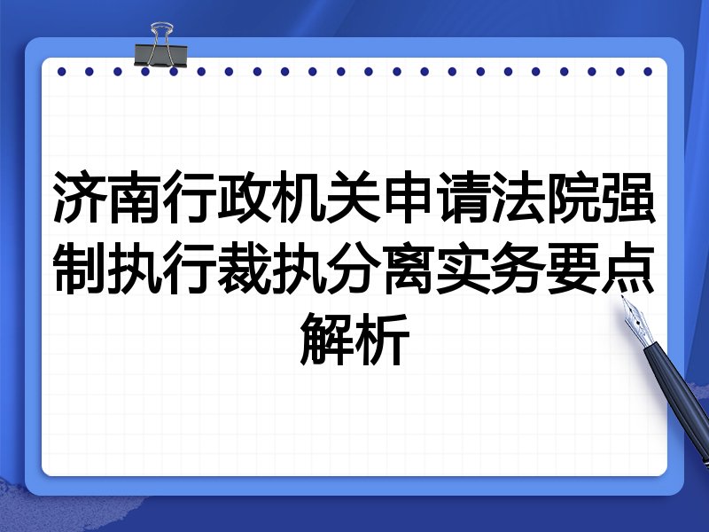 济南行政机关申请法院强制执行裁执分离实务要点解析
