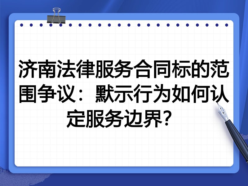 济南法律服务合同标的范围争议:默示行为如何认定服务边界?