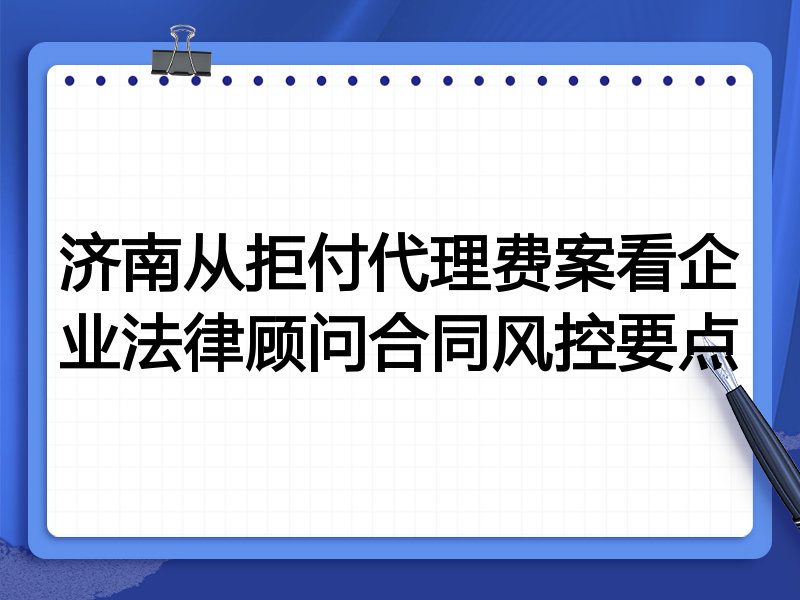 济南从拒付代理费案看企业法律顾问合同风控要点