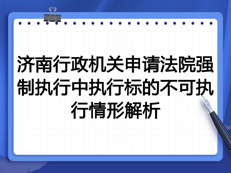 济南行政机关申请法院强制执行中执行标的不可执行情形解析