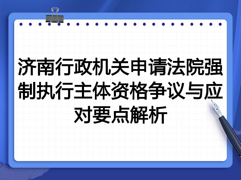 济南行政机关申请法院强制执行主体资格争议与应对要点解析