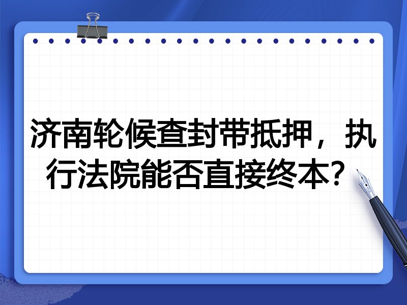 济南轮候查封带抵押,执行法院能否直接终本?