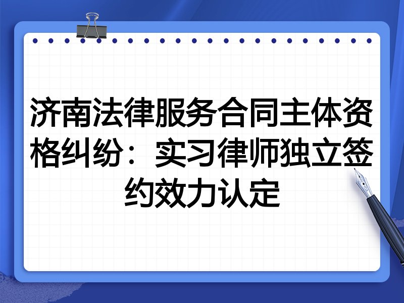 济南法律服务合同主体资格纠纷:实习律师独立签约效力认定