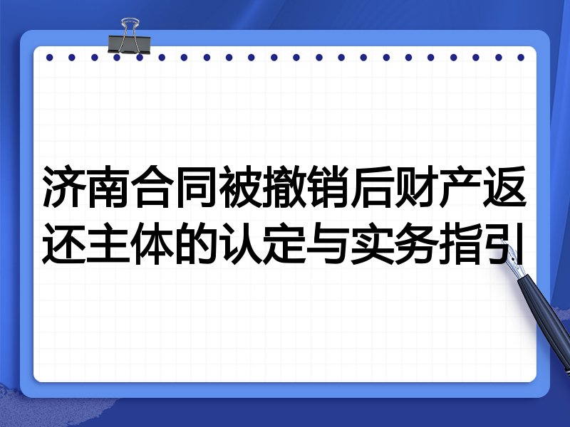 济南合同被撤销后财产返还主体的认定与实务指引