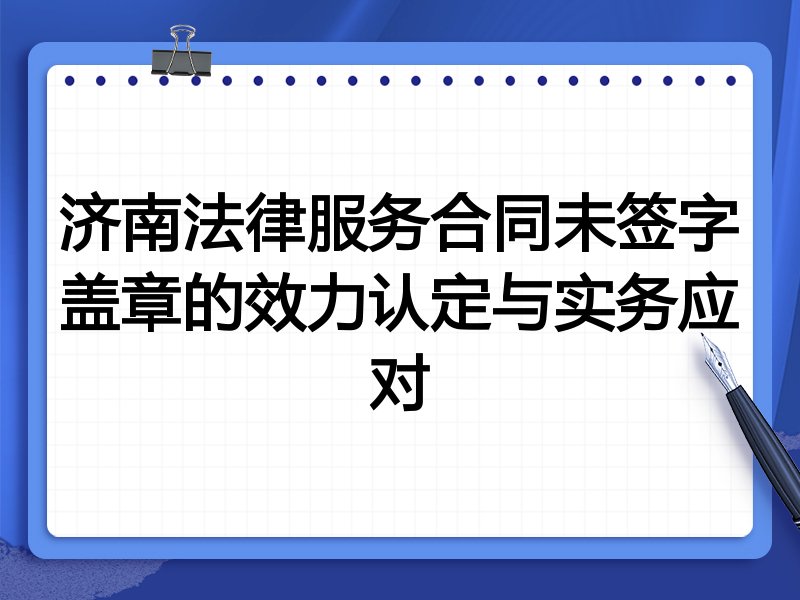 济南法律服务合同未签字盖章的效力认定与实务应对