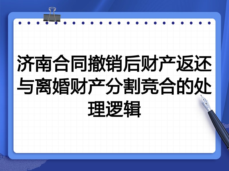 济南合同撤销后财产返还与离婚财产分割竞合的处理逻辑