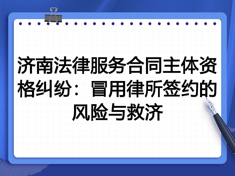 济南法律服务合同主体资格纠纷:冒用律所签约的风险与救济