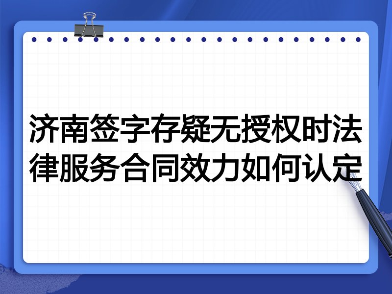 济南签字存疑无授权时法律服务合同效力如何认定