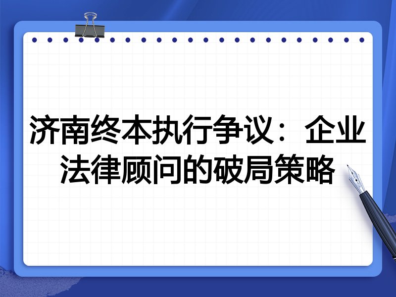 济南终本执行争议：企业法律顾问的破局策略