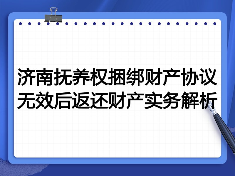 济南抚养权捆绑财产协议无效后返还财产实务解析