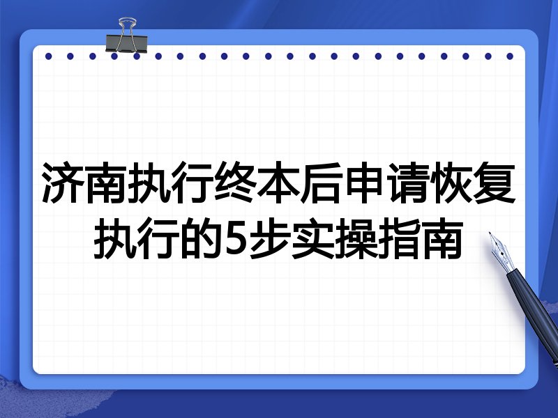 济南执行终本后申请恢复执行的5步实操指南