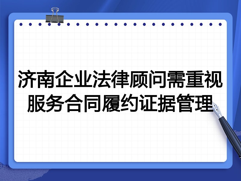 济南企业法律顾问需重视服务合同履约证据管理