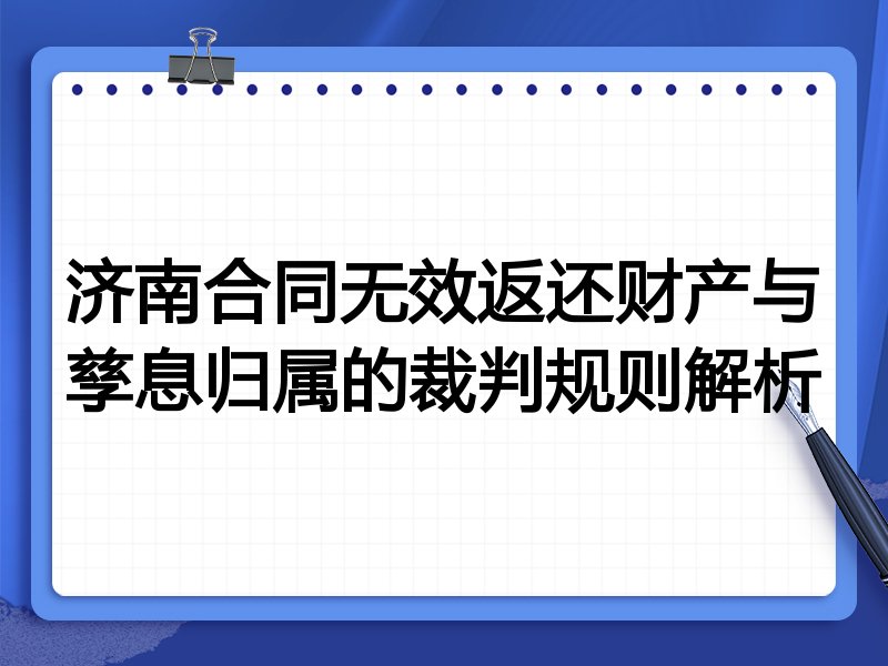 济南合同无效返还财产与孳息归属的裁判规则解析
