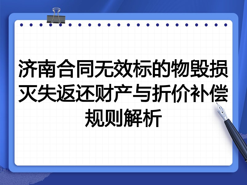 济南合同无效标的物毁损灭失返还财产与折价补偿规则解析