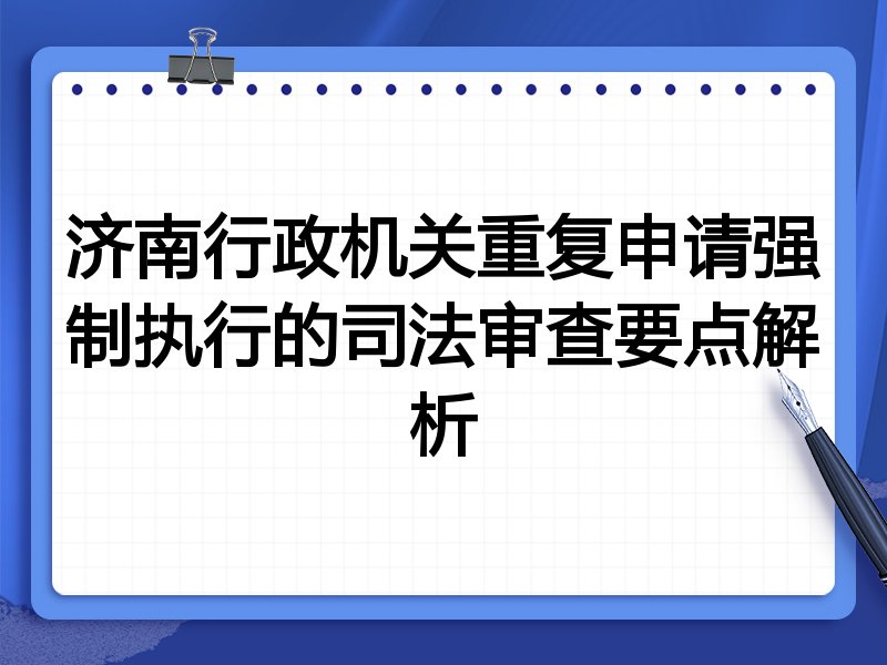 济南行政机关重复申请强制执行的司法审查要点解析