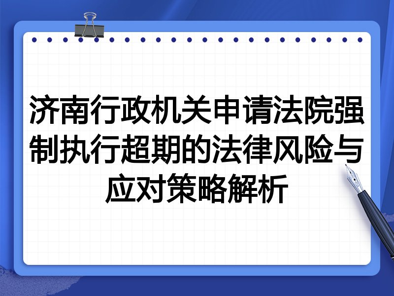 济南行政机关申请法院强制执行超期的法律风险与应对策略解析