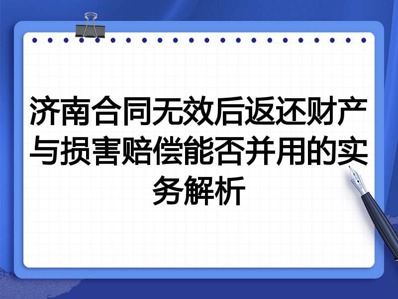 济南合同无效后返还财产与损害赔偿能否并用的实务解析